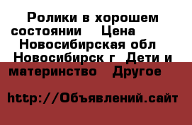 Ролики в хорошем состоянии  › Цена ­ 700 - Новосибирская обл., Новосибирск г. Дети и материнство » Другое   